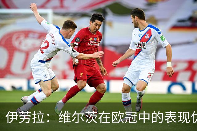 伊劳拉：维尔茨在欧冠中的表现优于英超，需要适应不同的比赛环境