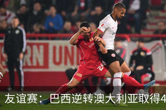 友谊赛：巴西逆转澳大利亚取得4-2胜利