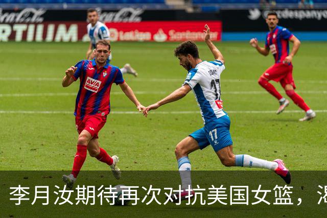 李月汝期待再次对抗美国女篮，渴望证明自己